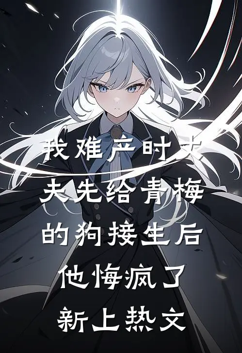 我难产时丈夫先给青梅的狗接生后，他悔疯了新上热文