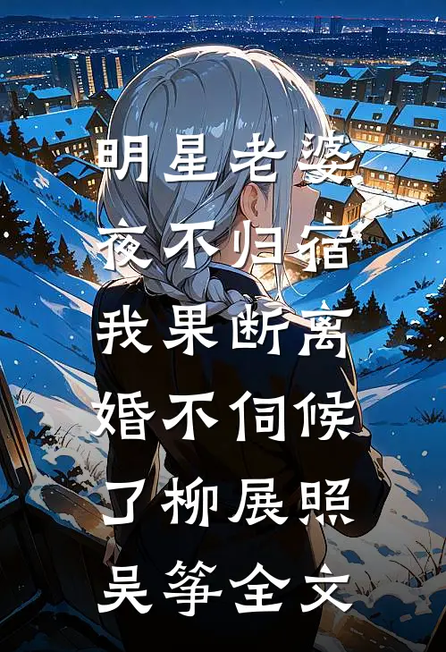 明星老婆夜不归宿，我果断离婚不伺候了柳展照吴筝全文