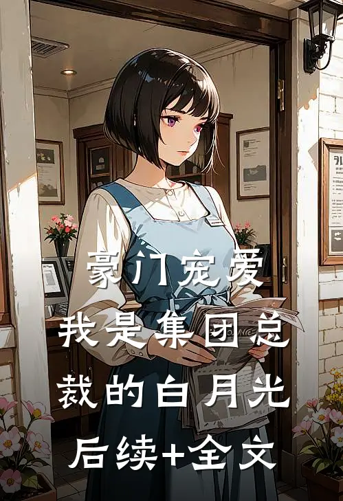 豪门宠爱：我是集团总裁的白月光后续+全文