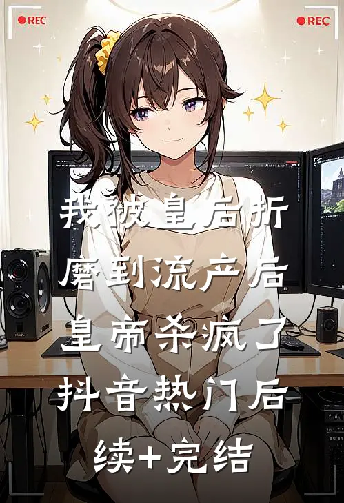 我被皇后折磨到流产后，皇帝杀疯了抖音热门后续+完结