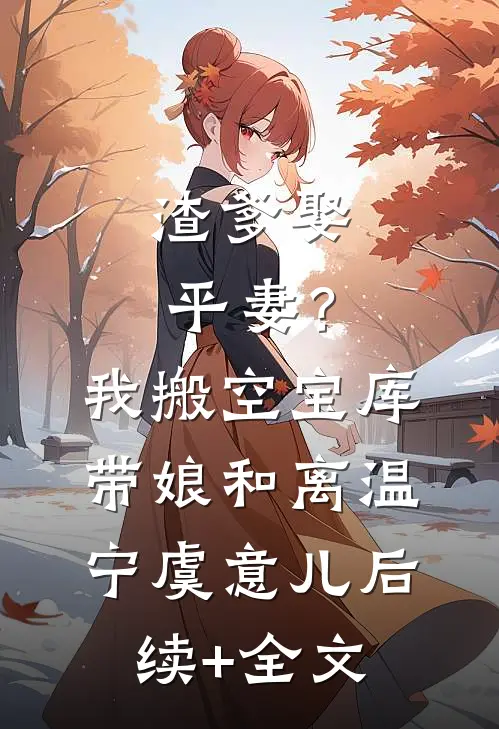 渣爹娶平妻？我搬空宝库带娘和离温宁虞意儿后续+全文