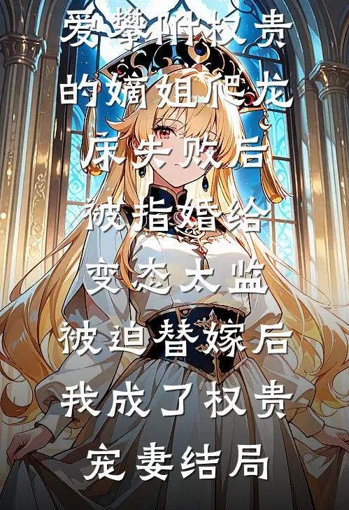 爱攀附权贵的嫡姐爬龙床失败后被指婚给变态太监，被迫替嫁后，我成了权贵宠妻结局