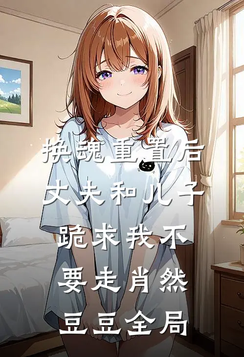 换魂重置后，丈夫和儿子跪求我不要走肖然豆豆全局