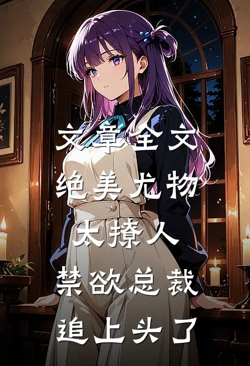 文章全文绝美尤物太撩人，禁欲总裁追上头了