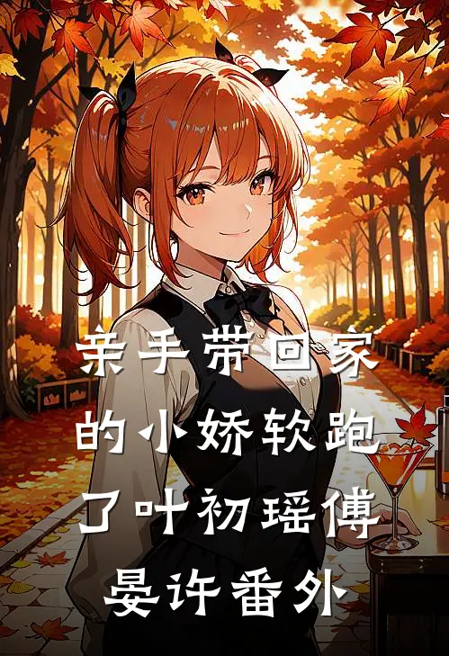 亲手带回家的小娇软跑了叶初瑶傅晏许 番外