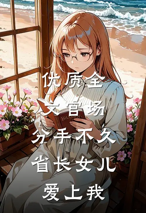优质全文官场：分手不久，省长女儿爱上我