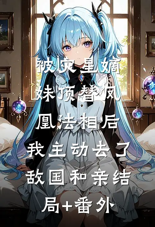 被灾星嫡妹顶替凤凰法相后，我主动去了敌国和亲结局+番外