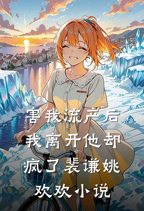 害我流产后，我离开他却疯了裴谦姚欢欢小说