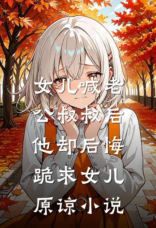 女儿喊老公叔叔后，他却后悔跪求女儿原谅小说