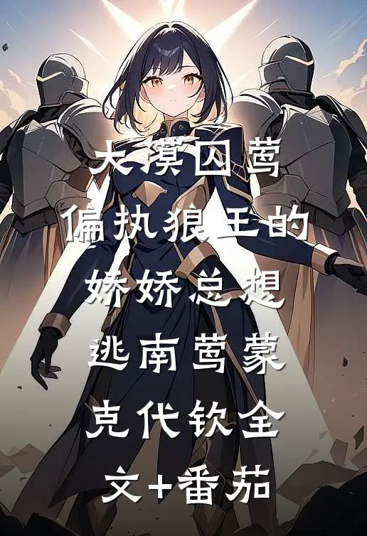 大漠囚莺：偏执狼王的娇娇总想逃南莺蒙克代钦全文+番茄