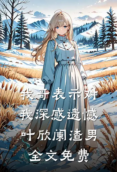我哥表示对我深感遗憾叶欣阑渣男全文免费