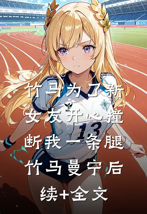 竹马为了新女友开心撞断我一条腿竹马曼宁后续+全文
