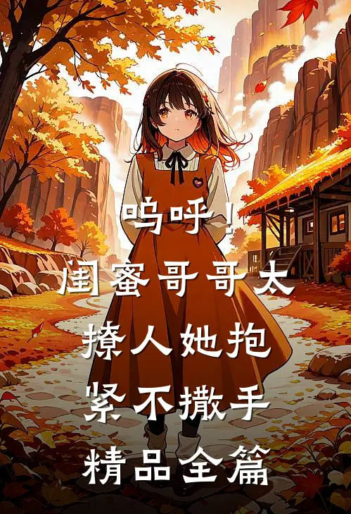 呜呼！闺蜜哥哥太撩人，她抱紧不撒手精品全篇