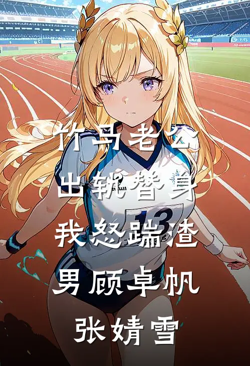 竹马老公出轨替身，我怒踹渣男顾卓帆张婧雪