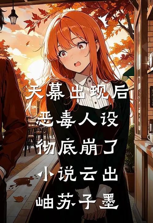 天幕出现后，恶毒人设彻底崩了小说云出岫苏子墨