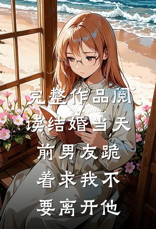 完整作品阅读结婚当天，前男友跪着求我不要离开他