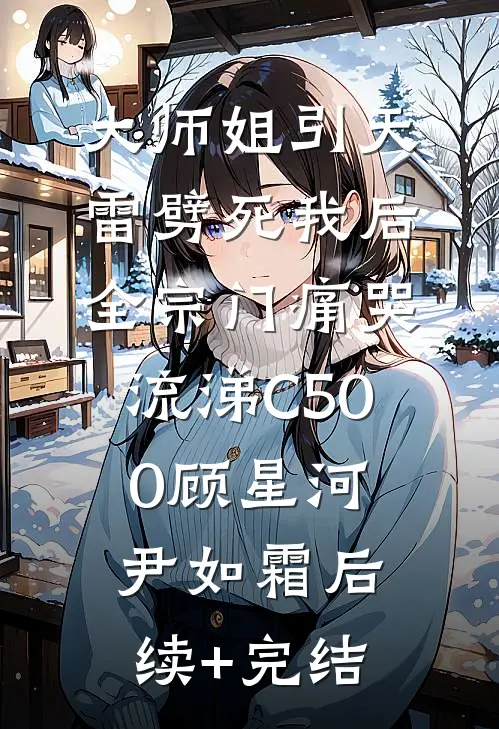大师姐引天雷劈死我后，全宗门痛哭流涕C500顾星河尹如霜后续+完结
