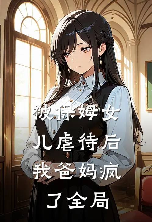 被保姆女儿虐待后，我爸妈疯了全局