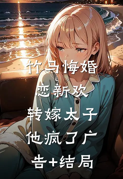 竹马悔婚恋新欢，转嫁太子他疯了广告+结局