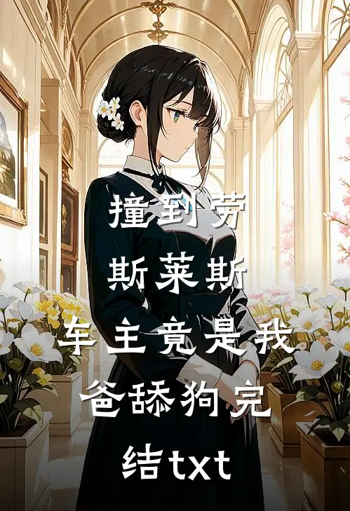 撞到劳斯莱斯，车主竟是我爸舔狗完结txt