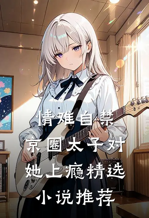 情难自禁，京圈太子对她上瘾精选小说推荐