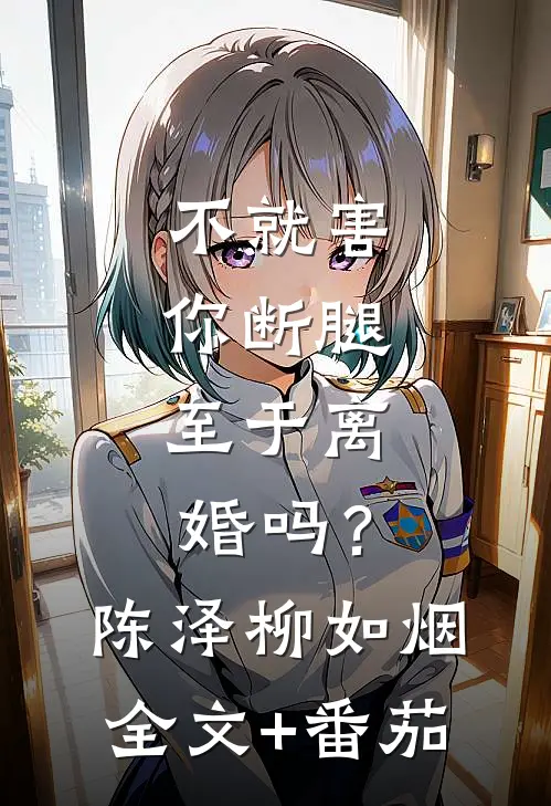 不就害你断腿，至于离婚吗？陈泽柳如烟全文+番茄
