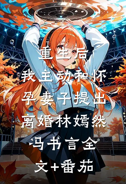 重生后，我主动和怀孕妻子提出离婚林嫣然冯书言全文+番茄