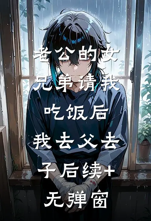 老公的女兄弟请我吃饭后，我去父去子后续+无弹窗