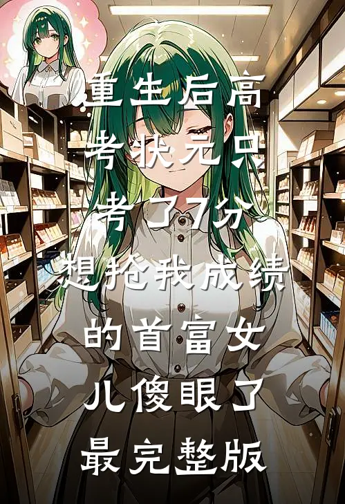 重生后高考状元只考了7分，想抢我成绩的首富女儿傻眼了最完整版