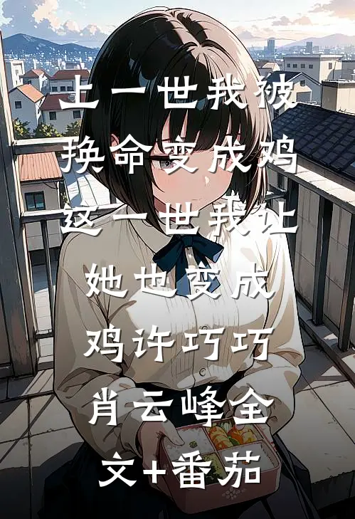 上一世我被换命变成鸡，这一世我让她也变成鸡许巧巧肖云峰全文+番茄