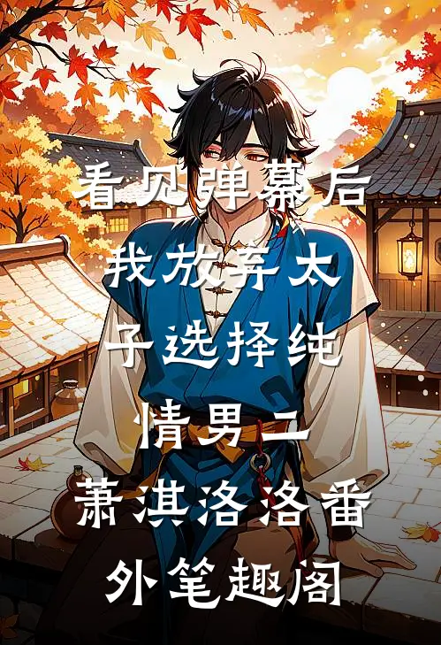 看见弹幕后，我放弃太子选择纯情男二：萧淇洛洛番外笔趣阁