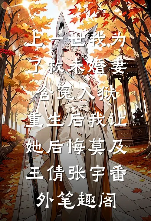 上一世我为了救未婚妻含冤入狱，重生后我让她后悔莫及：王倩张宇番外笔趣阁