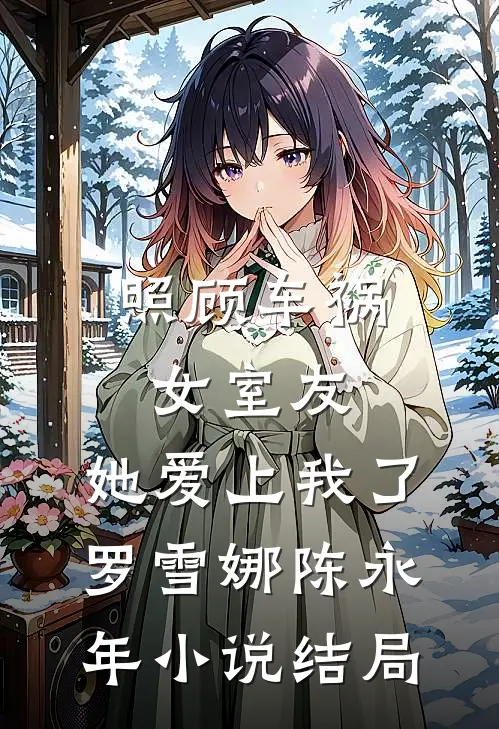 照顾车祸女室友，她爱上我了罗雪娜陈永年小说结局