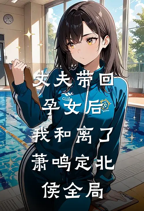 丈夫带回孕女后，我和离了萧鸣定北侯全局
