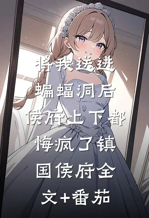将我送进蝙蝠洞后，侯府上下都悔疯了镇国侯府全文+番茄