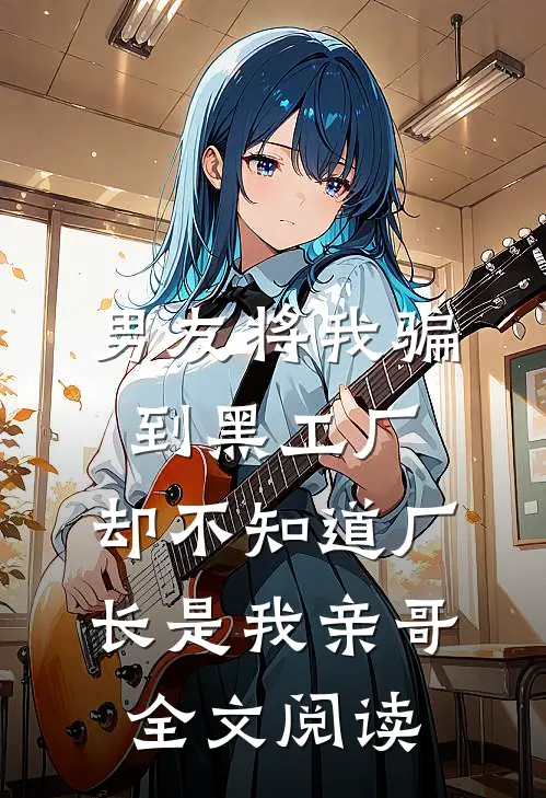 男友将我骗到黑工厂，却不知道厂长是我亲哥全文阅读