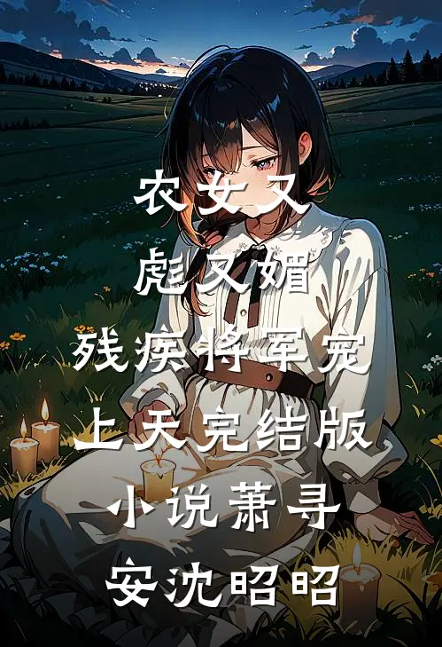 农女又彪又媚，残疾将军宠上天完结版小说萧寻安沈昭昭