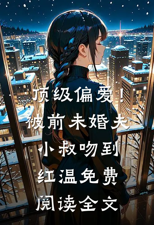 顶级偏爱！被前未婚夫小叔吻到红温免费阅读全文
