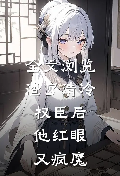 全文浏览渣了清冷权臣后，他红眼又疯魔