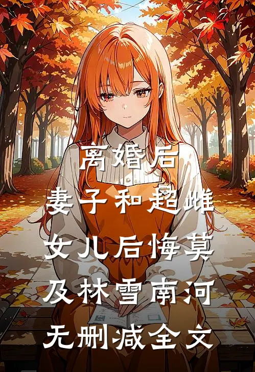 离婚后，妻子和超雌女儿后悔莫及林雪南河无删减全文