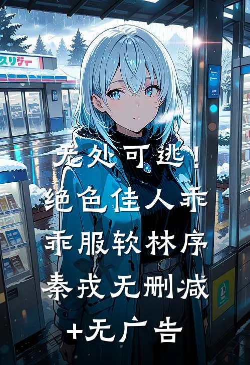 无处可逃！绝色佳人乖乖服软林序秦戎无删减+无广告
