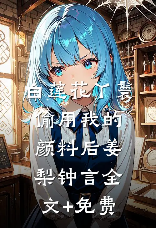 白莲花丫鬟偷用我的颜料后姜梨钟言全文+免费