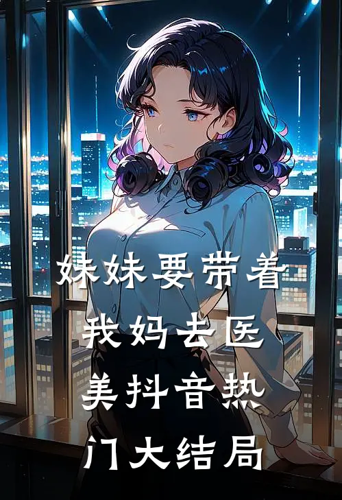 妹妹要带着我妈去医美抖音热门大结局