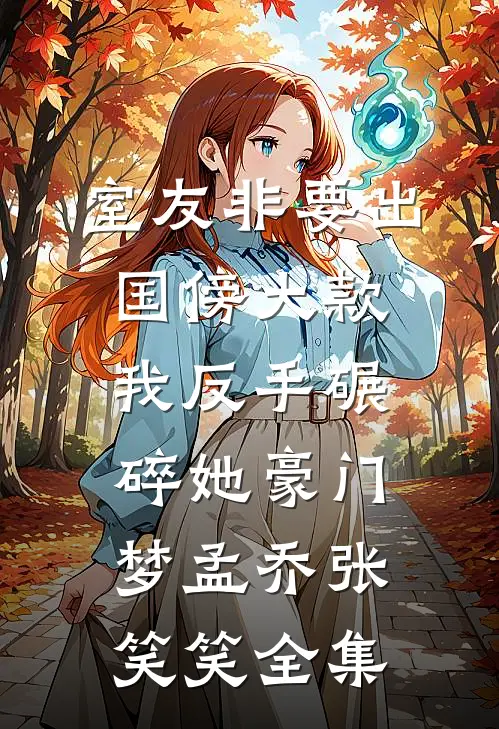 室友非要出国傍大款，我反手碾碎她豪门梦孟乔张笑笑 全集