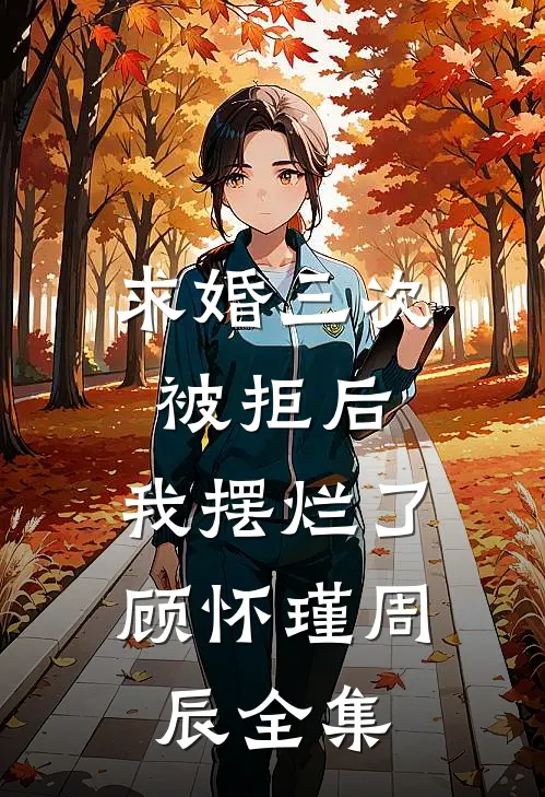 求婚三次被拒后，我摆烂了顾怀瑾周辰 全集