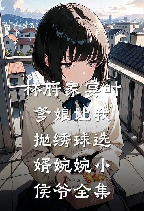 林府家宴时，爹娘让我抛绣球选婿婉婉小侯爷全集