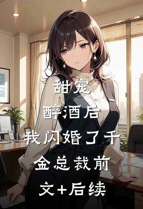 甜宠：醉酒后，我闪婚了千金总裁前文+后续