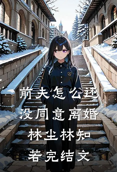 前夫怎么还没同意离婚林尘林知若完结文