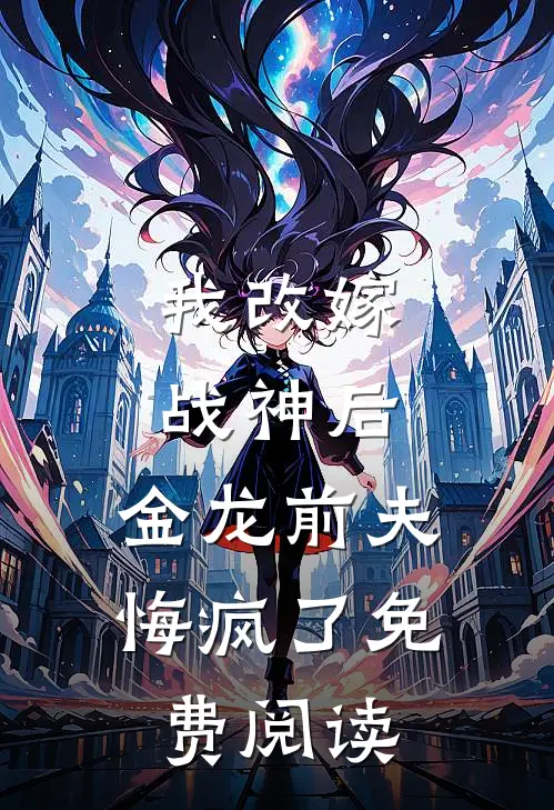 我改嫁战神后，金龙前夫悔疯了免费阅读