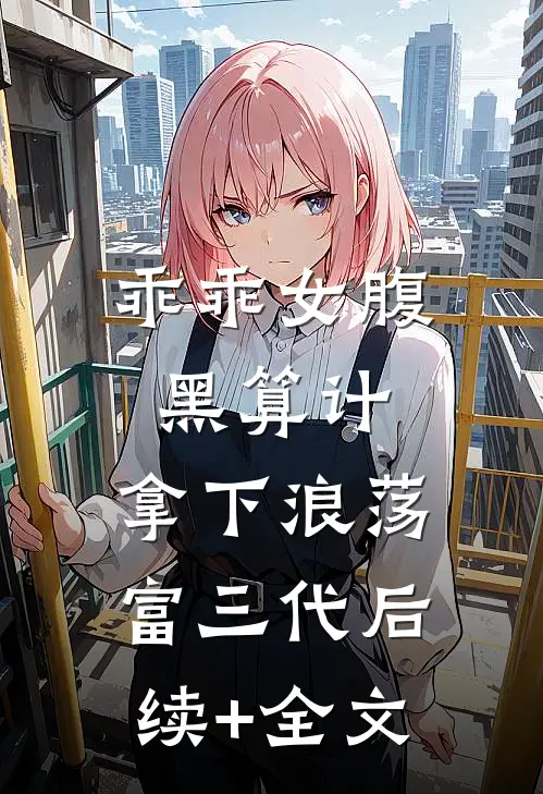 乖乖女腹黑算计，拿下浪荡富三代后续+全文